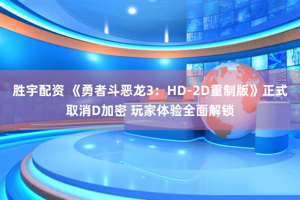 胜宇配资 《勇者斗恶龙3：HD-2D重制版》正式取消D加密 玩家体验全面解锁