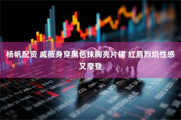 杨帆配资 戚薇身穿黑色抹胸亮片裙 红唇烈焰性感又摩登