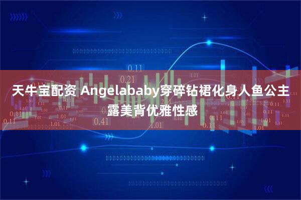 天牛宝配资 Angelababy穿碎钻裙化身人鱼公主 露美背优雅性感