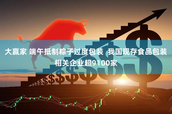 大赢家 端午抵制粽子过度包装  我国现存食品包装相关企业超9100家