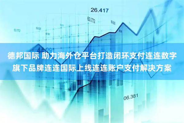 德邦国际 助力海外仓平台打造闭环支付连连数字旗下品牌连连国际上线连连账户支付解决方案
