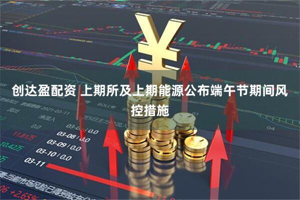 创达盈配资 上期所及上期能源公布端午节期间风控措施