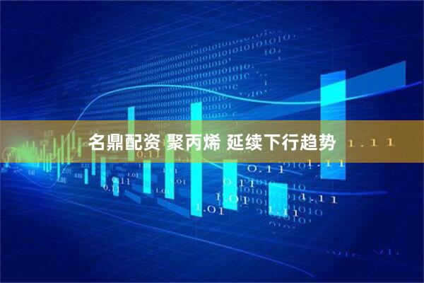 名鼎配资 聚丙烯 延续下行趋势