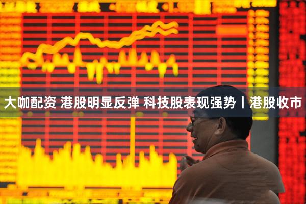大咖配资 港股明显反弹 科技股表现强势丨港股收市