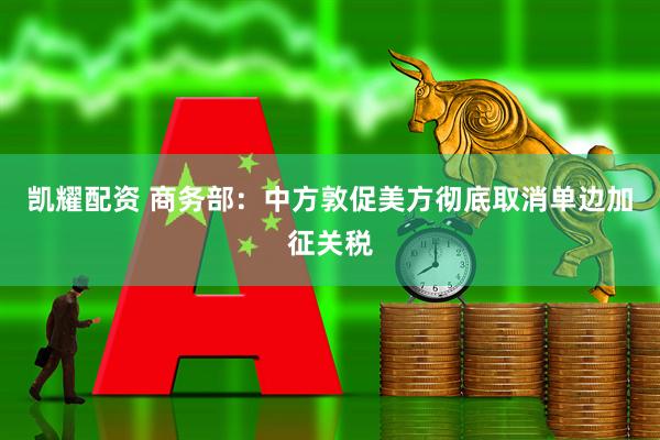 凯耀配资 商务部：中方敦促美方彻底取消单边加征关税