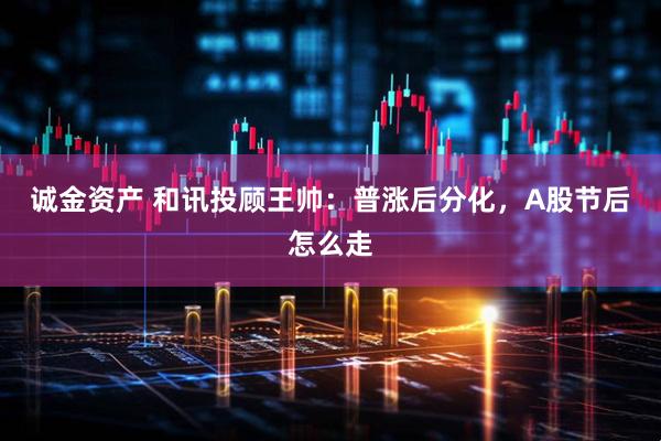 诚金资产 和讯投顾王帅：普涨后分化，A股节后怎么走