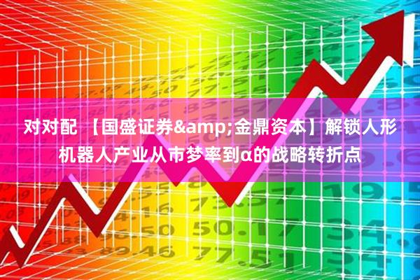 对对配 【国盛证券&金鼎资本】解锁人形机器人产业从市梦率到α的战略转折点