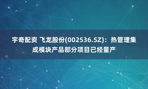 宇奇配资 飞龙股份(002536.SZ)：热管理集成模块产品部分项目已经量产