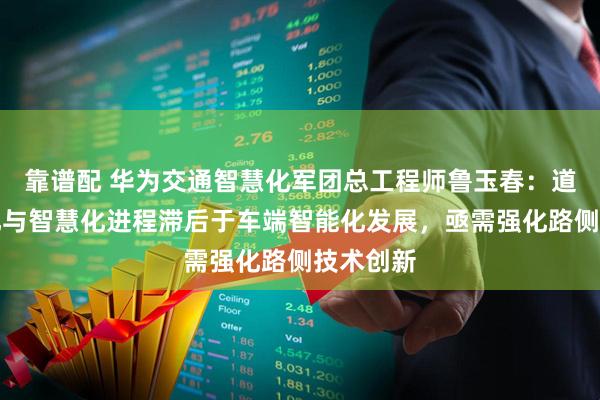 靠谱配 华为交通智慧化军团总工程师鲁玉春：道路数字化与智慧化进程滞后于车端智能化发展，亟需强化路侧技术创新