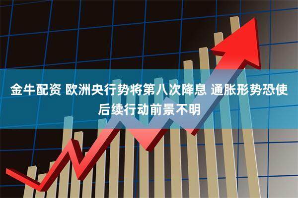 金牛配资 欧洲央行势将第八次降息 通胀形势恐使后续行动前景不明