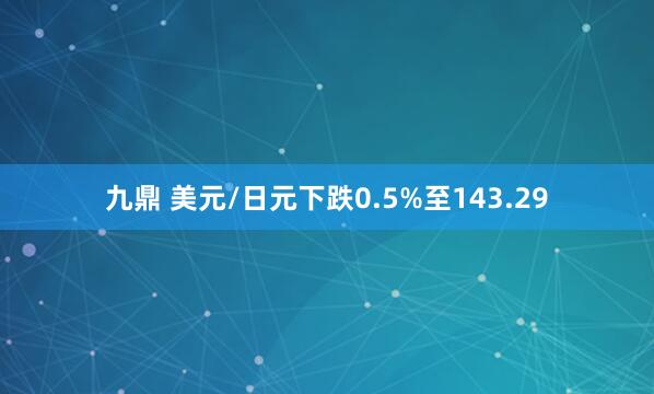 九鼎 美元/日元下跌0.5%至143.29