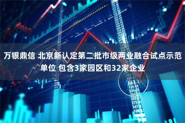 万银鼎信 北京新认定第二批市级两业融合试点示范单位 包含3家园区和32家企业
