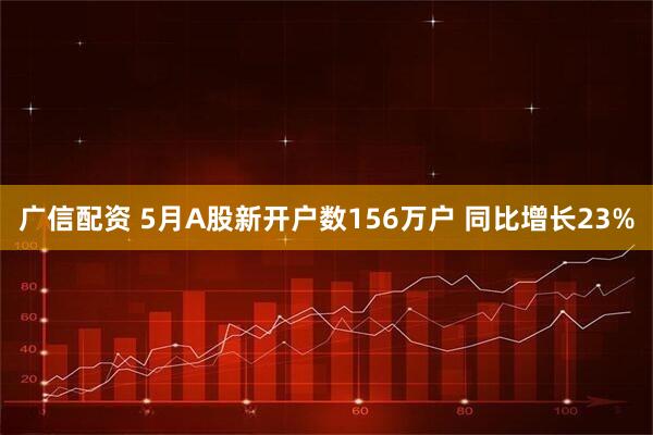 广信配资 5月A股新开户数156万户 同比增长23%