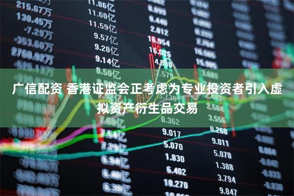 广信配资 香港证监会正考虑为专业投资者引入虚拟资产衍生品交易