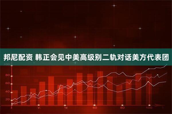 邦尼配资 韩正会见中美高级别二轨对话美方代表团