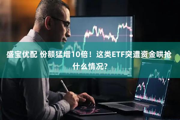 盛宝优配 份额猛增10倍！这类ETF突遭资金哄抢 什么情况？