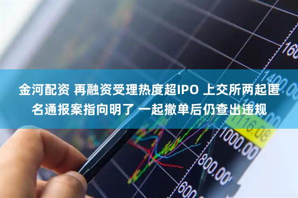 金河配资 再融资受理热度超IPO 上交所两起匿名通报案指向明了 一起撤单后仍查出违规
