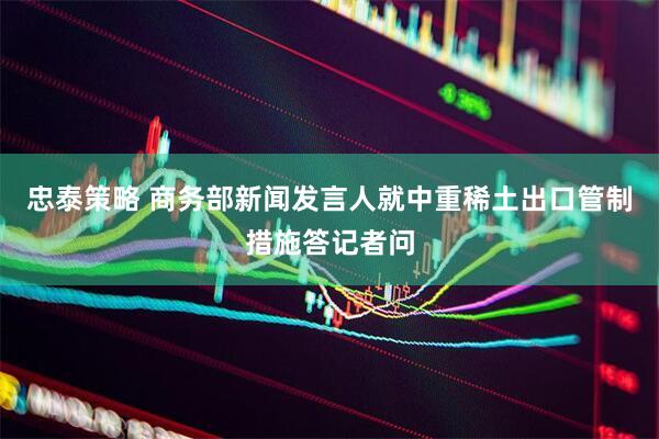 忠泰策略 商务部新闻发言人就中重稀土出口管制措施答记者问
