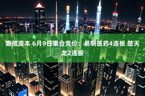 嘉信资本 6月9日集合竞价：易明医药4连板 楚天龙2连板