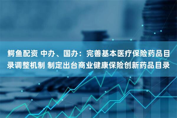 鳄鱼配资 中办、国办：完善基本医疗保险药品目录调整机制 制定出台商业健康保险创新药品目录