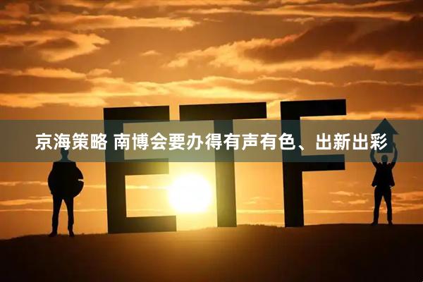 京海策略 南博会要办得有声有色、出新出彩