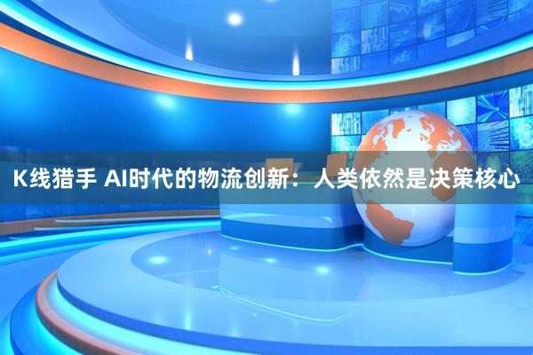 K线猎手 AI时代的物流创新：人类依然是决策核心