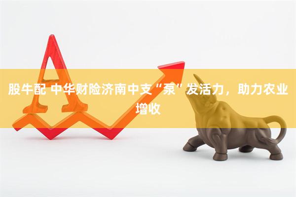 股牛配 中华财险济南中支“泵”发活力，助力农业增收