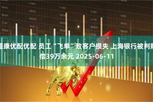 盛康优配优配 员工“飞单”致客户损失 上海银行被判赔偿39万余元 2025-06-11