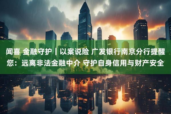 闻喜 金融守护｜以案说险 广发银行南京分行提醒您：远离非法金融中介 守护自身信用与财产安全