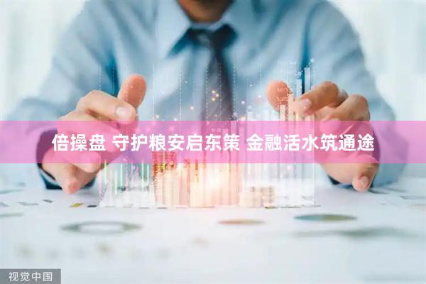 倍操盘 守护粮安启东策 金融活水筑通途