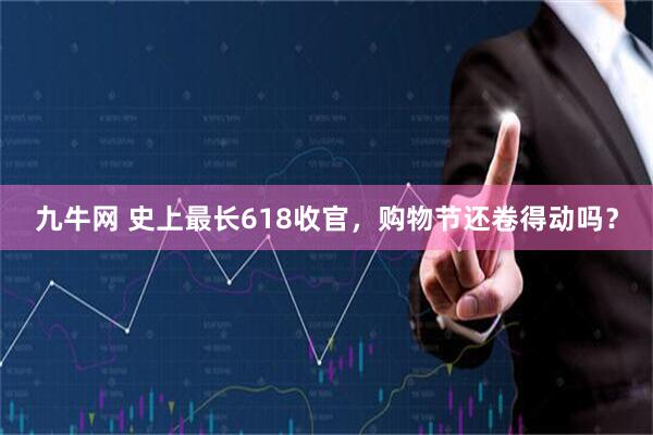 九牛网 史上最长618收官，购物节还卷得动吗？