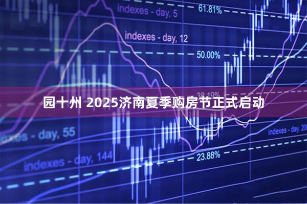 园十州 2025济南夏季购房节正式启动