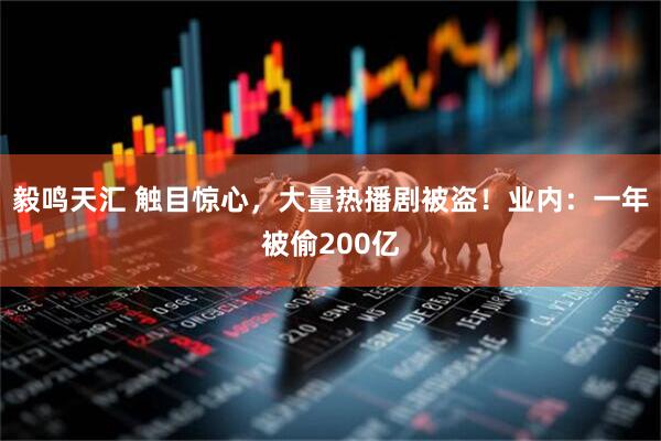 毅鸣天汇 触目惊心，大量热播剧被盗！业内：一年被偷200亿