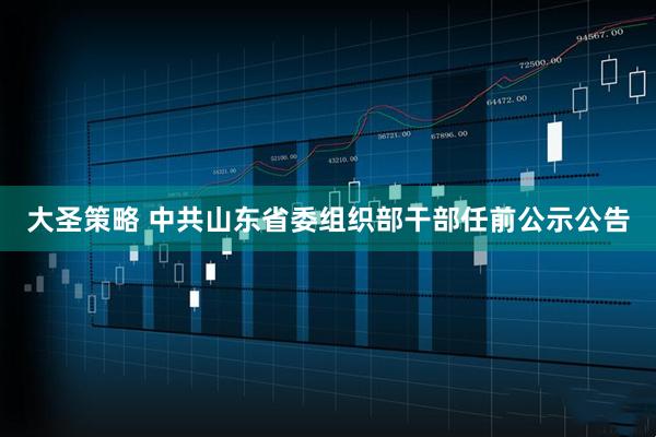大圣策略 中共山东省委组织部干部任前公示公告