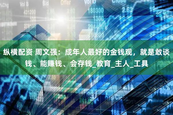 纵横配资 周文强：成年人最好的金钱观，就是敢谈钱、能赚钱、会存钱_教育_主人_工具