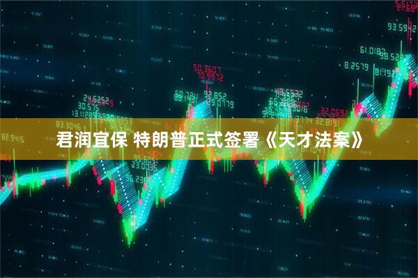 君润宜保 特朗普正式签署《天才法案》