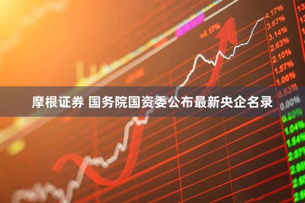 摩根证券 国务院国资委公布最新央企名录