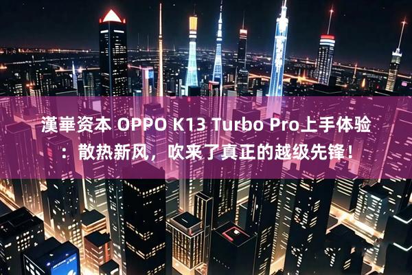 漢崋资本 OPPO K13 Turbo Pro上手体验：散热新风，吹来了真正的越级先锋！