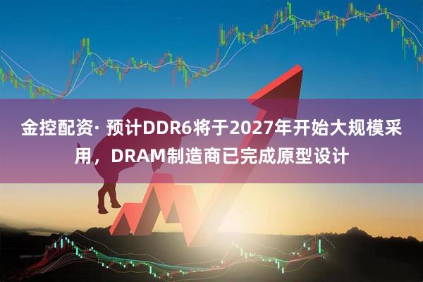 金控配资· 预计DDR6将于2027年开始大规模采用，DRAM制造商已完成原型设计