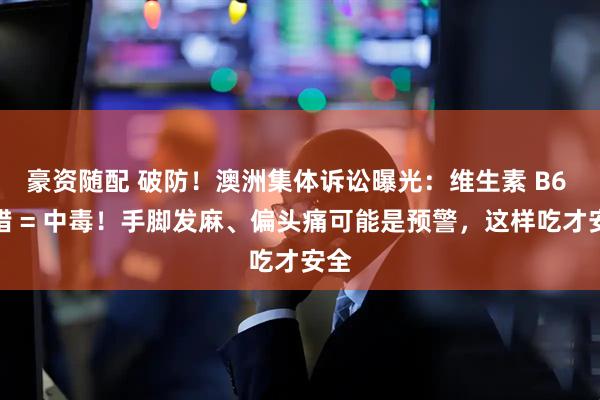 豪资随配 破防！澳洲集体诉讼曝光：维生素 B6 补错 = 中毒！手脚发麻、偏头痛可能是预警，这样吃才安全