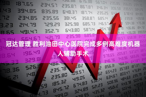 冠达管理 胜利油田中心医院完成多例高难度机器人辅助手术
