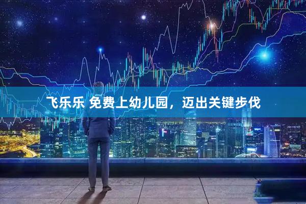 飞乐乐 免费上幼儿园，迈出关键步伐