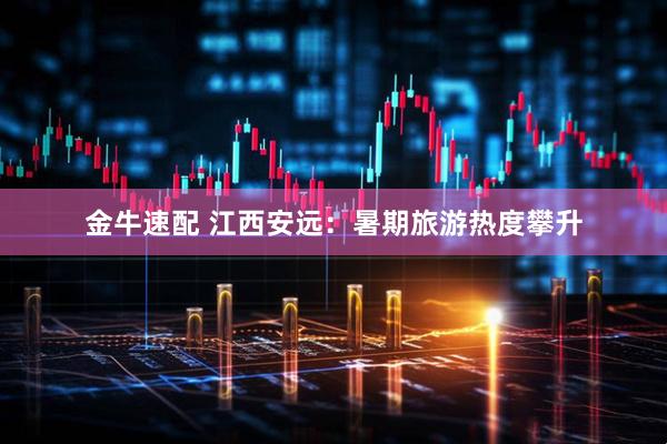 金牛速配 江西安远：暑期旅游热度攀升