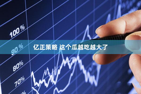 亿正策略 这个瓜越吃越大了
