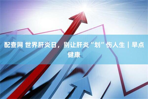 配查网 世界肝炎日，别让肝炎“划”伤人生｜早点健康