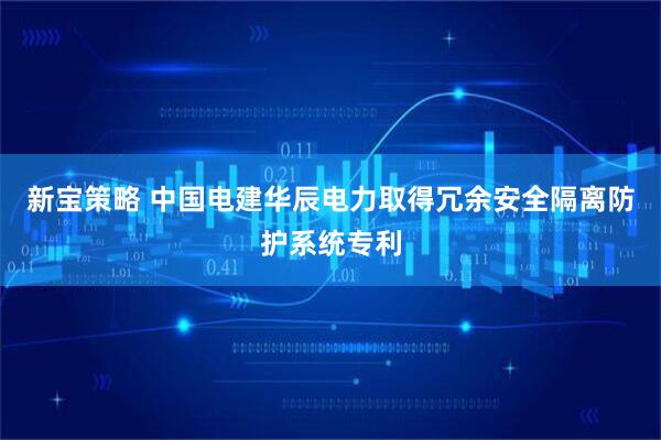 新宝策略 中国电建华辰电力取得冗余安全隔离防护系统专利