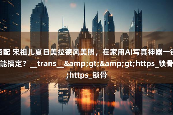 凡资配 宋祖儿夏日美拉德风美照，在家用AI写真神器一键就能搞定？__trans__&gt;&gt;https_锁骨