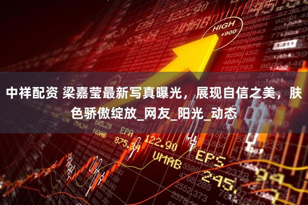 中祥配资 梁嘉莹最新写真曝光，展现自信之美，肤色骄傲绽放_网友_阳光_动态