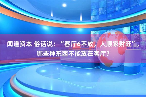 闻道资本 俗话说：“客厅6不放，人顺家财旺”，哪些种东西不能放在客厅？