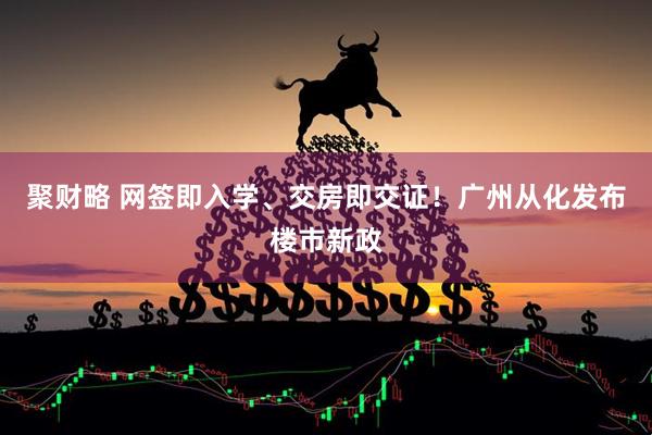 聚财略 网签即入学、交房即交证！广州从化发布楼市新政